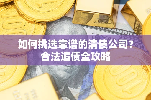 武汉如何挑选靠谱的清债公司?合法追债全攻略 武汉如何挑选靠谱的清债公司?合法追债全攻略