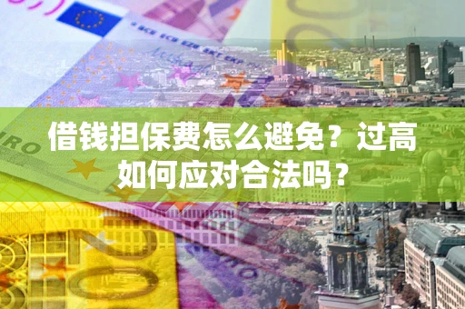 武汉借钱担保费怎么避免？过高如何应对合法吗？