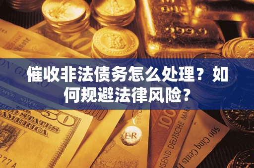 武汉催收非法债务怎么处理？如何规避法律风险？