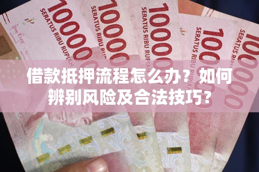 武汉借款抵押流程怎么办？如何辨别风险及合法技巧？