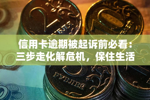 武汉信用卡逾期被起诉前必看：三步走化解危机，保住生活尊严