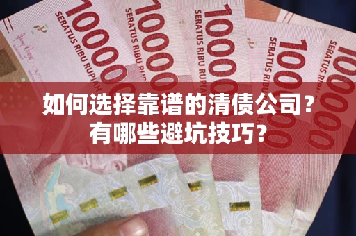 武汉如何选择靠谱的清债公司？有哪些避坑技巧？