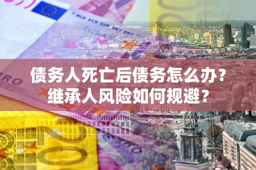 武汉债务人死亡后债务怎么办？继承人风险如何规避？