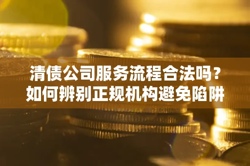 武汉清债公司服务流程合法吗？如何辨别正规机构避免陷阱？