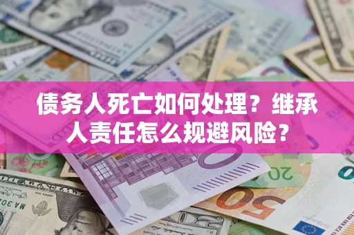 武汉债务人死亡如何处理?继承人责任怎么规避风险? 武汉债务人死亡如何处理?继承人责任怎么规避风险?