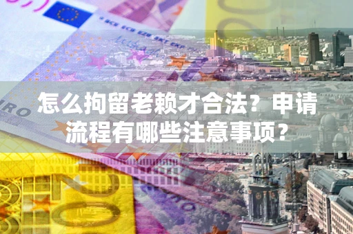 武汉怎么拘留老赖才合法？申请流程有哪些注意事项？