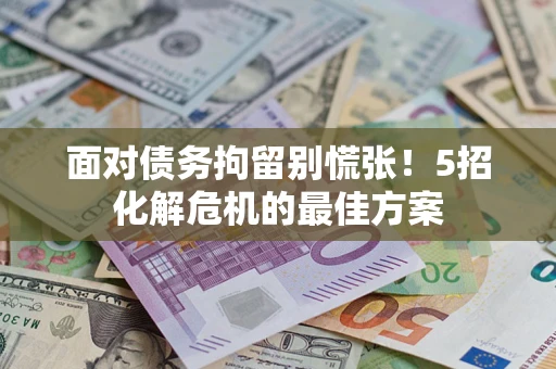 武汉面对债务拘留别慌张！5招化解危机的最佳方案