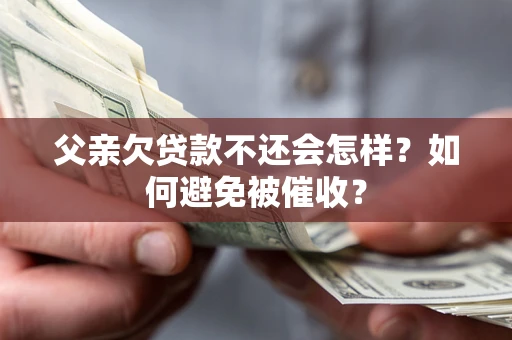 武汉父亲欠贷款不还会怎样？如何避免被催收？
