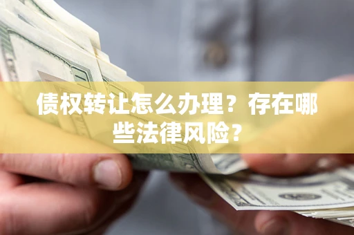 武汉债权转让怎么办理？存在哪些法律风险？