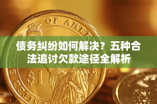 武汉债务纠纷如何解决？五种合法追讨欠款途径全解析