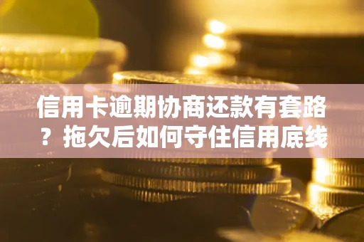 武汉信用卡逾期协商还款有套路？拖欠后如何守住信用底线？