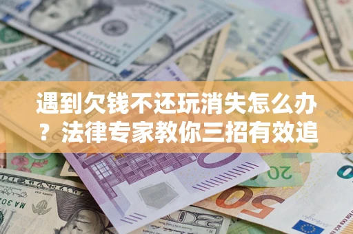 武汉遇到欠钱不还玩消失怎么办？法律专家教你三招有效追债！