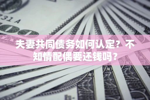 武汉夫妻共同债务如何认定？不知情配偶要还钱吗？