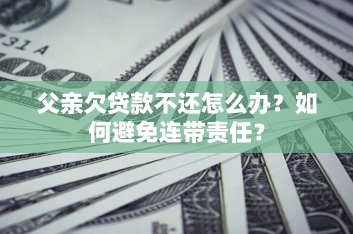 武汉父亲欠贷款不还怎么办？如何避免连带责任？