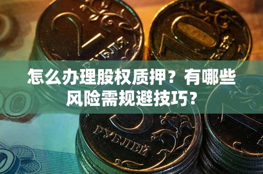 武汉怎么办理股权质押？有哪些风险需规避技巧？