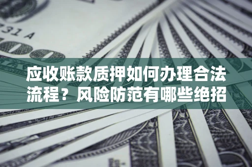 武汉应收账款质押如何办理合法流程？风险防范有哪些绝招？