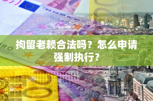 武汉拘留老赖合法吗？怎么申请强制执行？