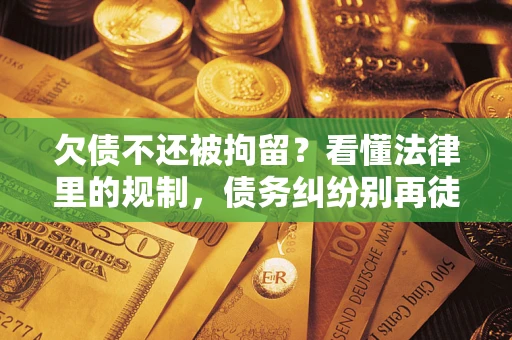 武汉欠债不还被拘留？看懂法律里的规制，债务纠纷别再徒劳奔波