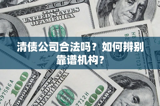 武汉清债公司合法吗?如何辨别靠谱机构? 武汉清债公司合法吗?如何辨别靠谱机构?