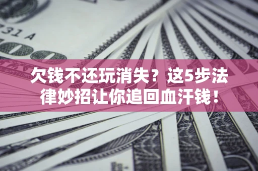 武汉欠钱不还玩消失？这5步法律妙招让你追回血汗钱！