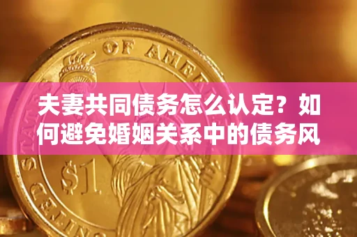 武汉夫妻共同债务怎么认定？如何避免婚姻关系中的债务风险？