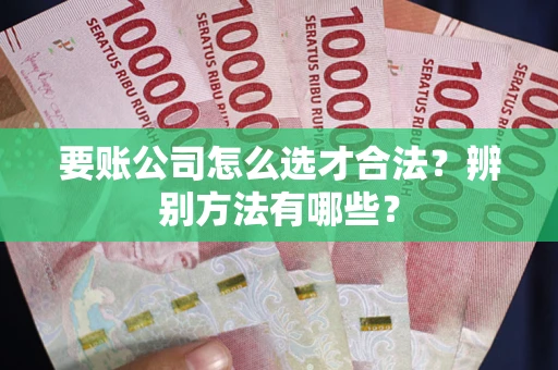 武汉要账公司怎么选才合法？辨别方法有哪些？