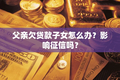 武汉父亲欠贷款子女怎么办？影响征信吗？