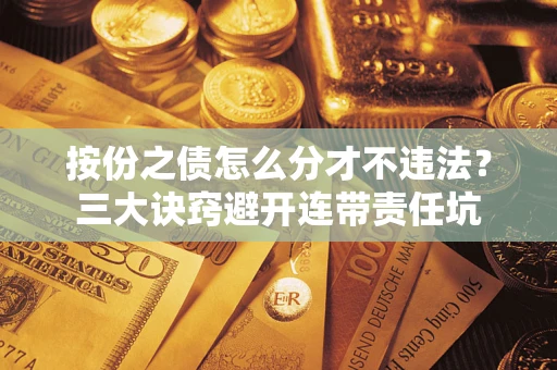 武汉按份之债怎么分才不违法？三大诀窍避开连带责任坑