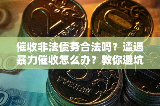 武汉催收非法债务合法吗？遭遇暴力催收怎么办？教你避坑指南！