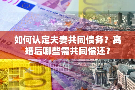 武汉如何认定夫妻共同债务？离婚后哪些需共同偿还？