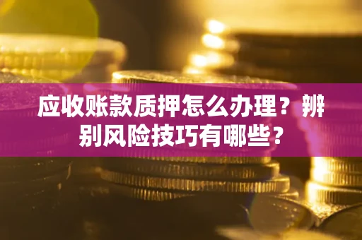 武汉应收账款质押怎么办理？辨别风险技巧有哪些？