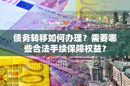 武汉债务转移如何办理？需要哪些合法手续保障权益？