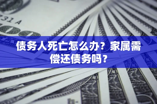 武汉债务人死亡怎么办？家属需偿还债务吗？