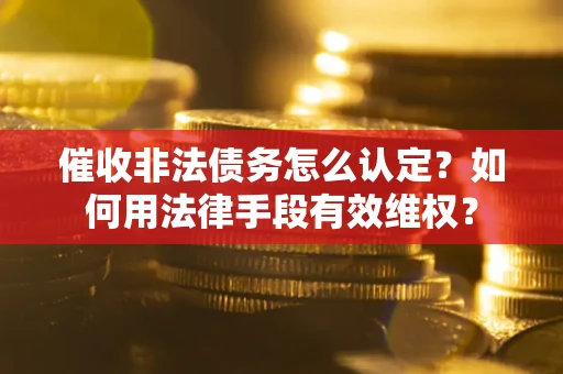 武汉催收非法债务怎么认定？如何用法律手段有效维权？