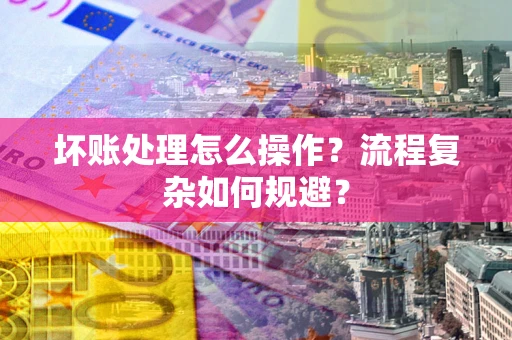 武汉坏账处理怎么操作？流程复杂如何规避？