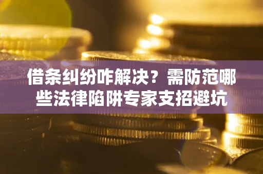 武汉借条纠纷咋解决？需防范哪些法律陷阱专家支招避坑