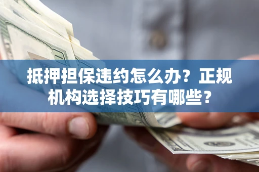 武汉抵押担保违约怎么办？正规机构选择技巧有哪些？