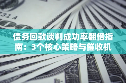 武汉债务回款谈判成功率翻倍指南：3个核心策略与催收机构避坑法则