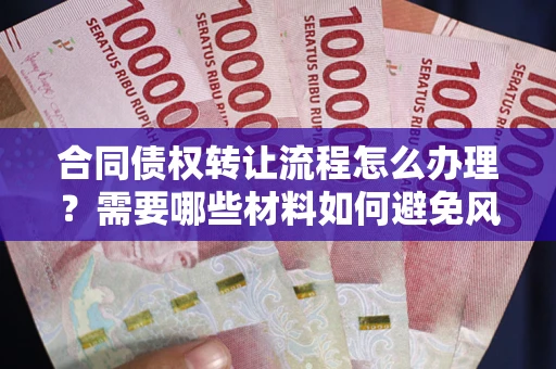 武汉合同债权转让流程怎么办理？需要哪些材料如何避免风险？