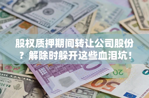武汉股权质押期间转让公司股份？解除时躲开这些血泪坑！