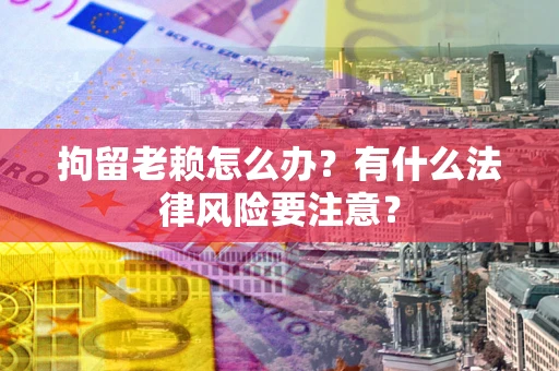 武汉拘留老赖怎么办？有什么法律风险要注意？