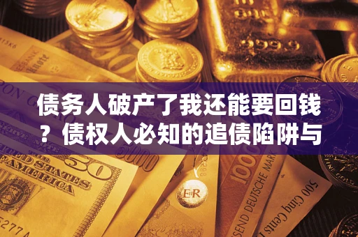 武汉债务人破产了我还能要回钱？债权人必知的追债陷阱与破局之道