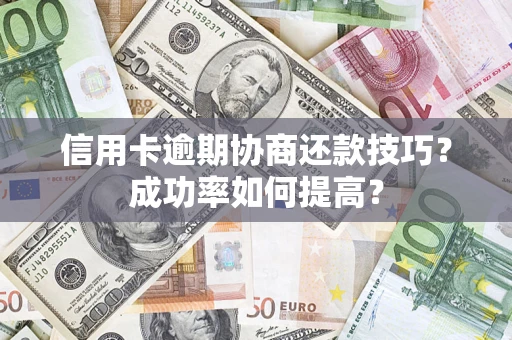 武汉信用卡逾期协商还款技巧？成功率如何提高？