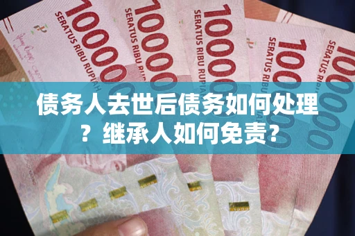武汉债务人去世后债务如何处理？继承人如何免责？