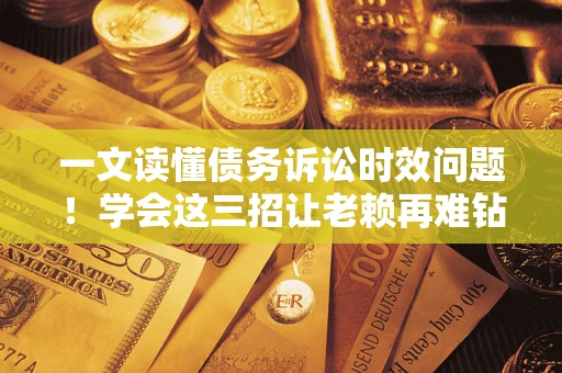 武汉一文读懂债务诉讼时效问题！学会这三招让老赖再难钻空子