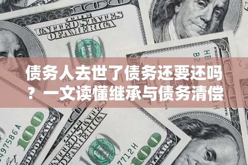 武汉债务人去世了债务还要还吗？一文读懂继承与债务清偿