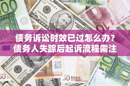 武汉债务诉讼时效已过怎么办？债务人失踪后起诉流程需注意什么？