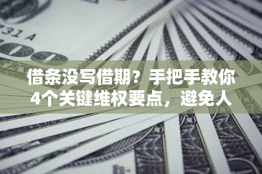 武汉借条没写借期？手把手教你4个关键维权要点，避免人财两空