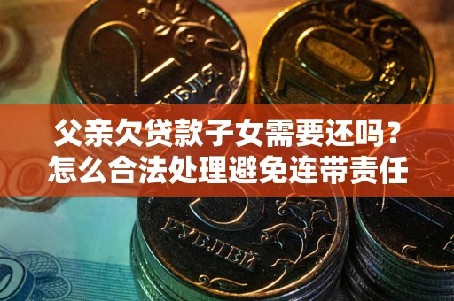 武汉父亲欠贷款子女需要还吗？怎么合法处理避免连带责任？