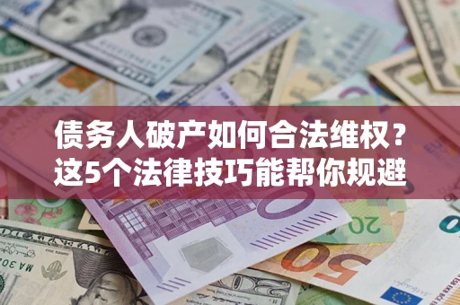 武汉债务人破产如何合法维权？这5个法律技巧能帮你规避风险